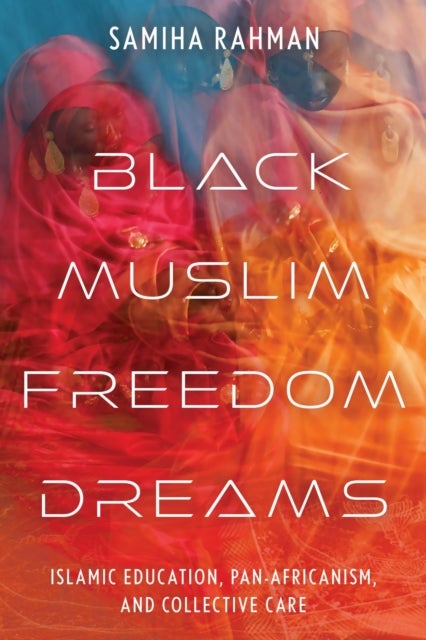 Black Muslim Freedom Dreams - Islamic Education, Pan-Africanism, and Collective Care