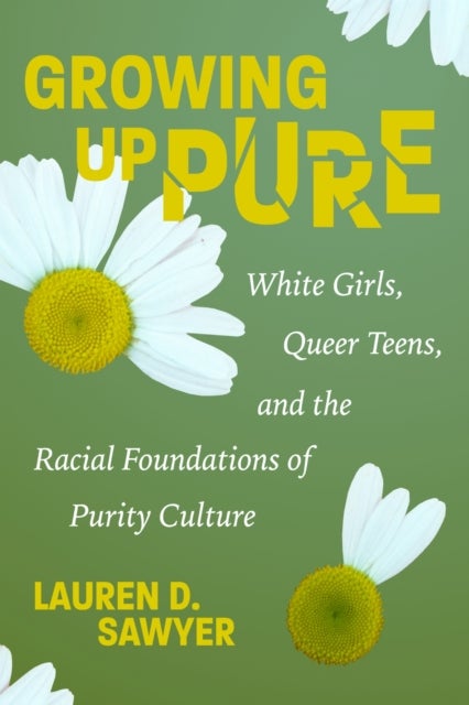 Growing Up Pure - White Girls, Queer Teens, and the Racial Foundations of Purity Culture