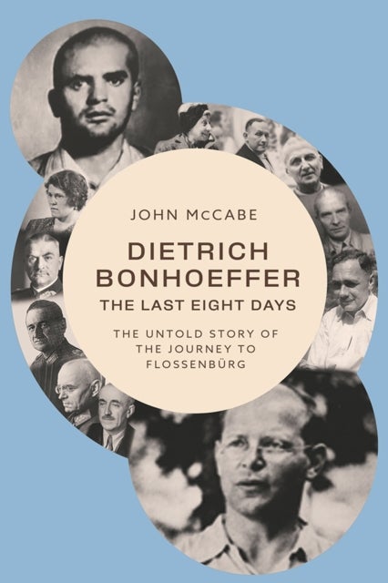 Dietrich Bonhoeffer - the Last Eight Days - The Untold Story of the Journey to Flossenburg