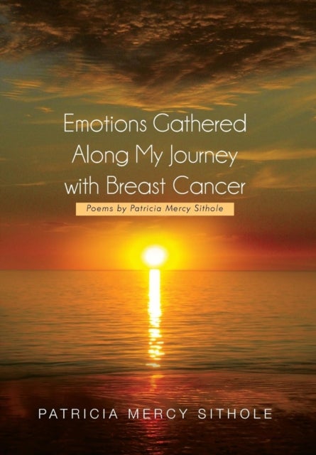 Emotions Gathered Along My Journey with Breast Cancer - Poems by Patricia Mercy Sithole