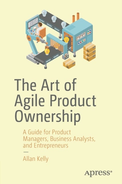 The Art of Agile Product Ownership - A Guide for Product Managers, Business Analysts, and Entrepreneurs