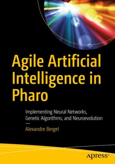 Agile Artificial Intelligence in Pharo - Implementing Neural Networks, Genetic Algorithms, and Neuroevolution