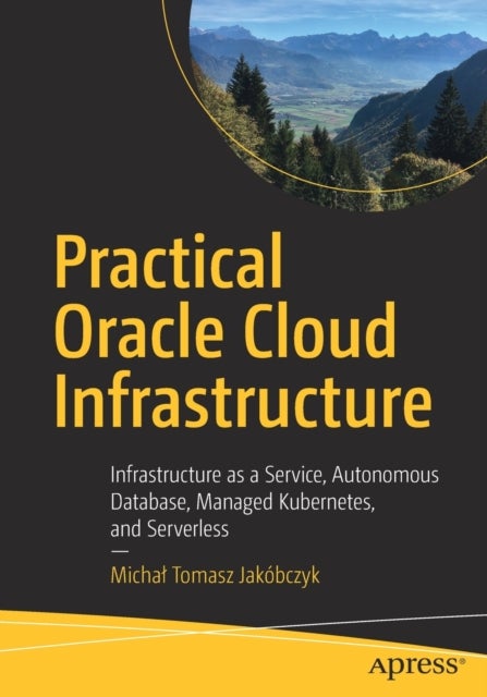 Practical Oracle Cloud Infrastructure - Infrastructure as a Service, Autonomous Database, Managed Kubernetes, and Serverless