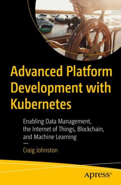 Advanced Platform Development with Kubernetes - Enabling Data Management, the Internet of Things, Blockchain, and Machine Learning