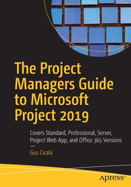 The Project Managers Guide to Microsoft Project 2019 - Covers Standard, Professional, Server, Project Web App, and Office 365 Versions