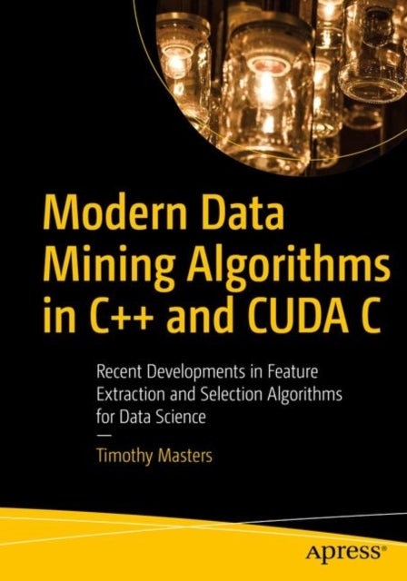 Modern Data Mining Algorithms in C++ and CUDA C - Recent Developments in Feature Extraction and Selection Algorithms for Data Science