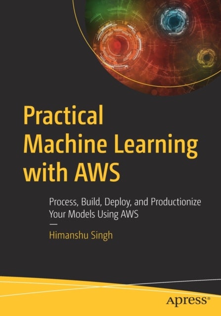Practical Machine Learning with AWS - Process, Build, Deploy, and Productionize Your Models Using AWS