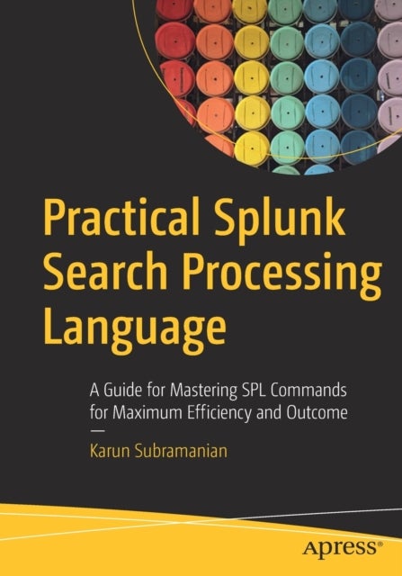 Practical Splunk Search Processing Language - A Guide for Mastering SPL Commands for Maximum Efficiency and Outcome