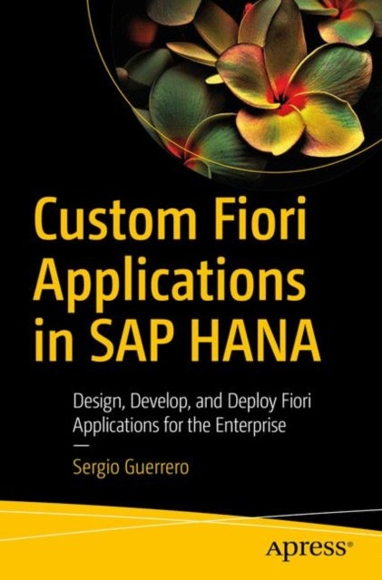 Custom Fiori Applications in SAP HANA - Design, Develop, and Deploy Fiori Applications for the Enterprise