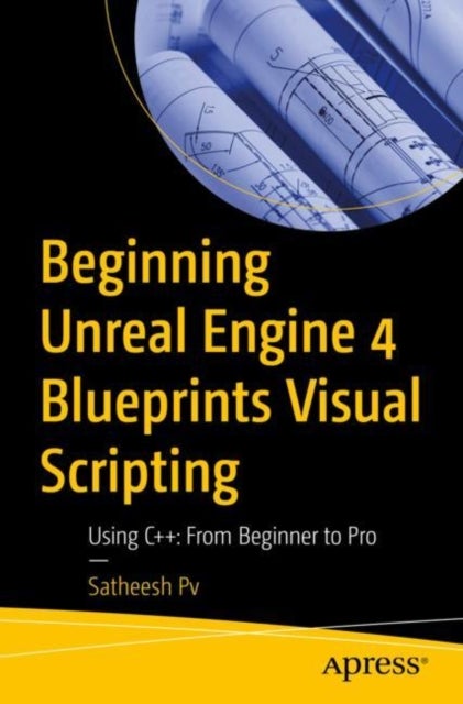 Beginning Unreal Engine 4 Blueprints Visual Scripting - Using C++: From Beginner to Pro