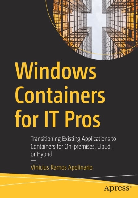 Windows Containers for IT Pros - Transitioning Existing Applications to Containers for On-premises, Cloud, or Hybrid