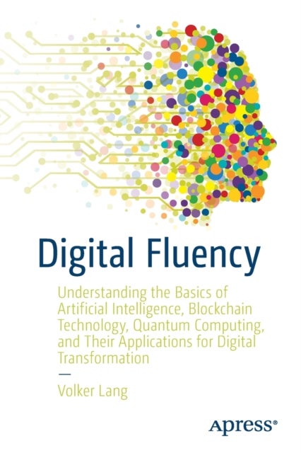 Digital Fluency - Understanding the Basics of Artificial Intelligence, Blockchain Technology, Quantum Computing, and Their Applications for Digital Transformation