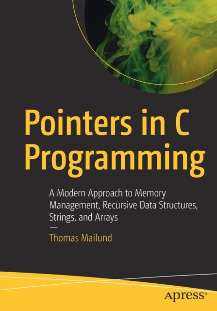 Pointers in C Programming - A Modern Approach to Memory Management, Recursive Data Structures, Strings, and Arrays
