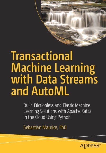 Transactional Machine Learning with Data Streams and AutoML - Build Frictionless and Elastic Machine Learning Solutions with Apache Kafka in the Cloud Using Python