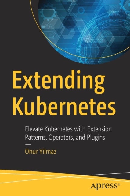 Extending Kubernetes - Elevate Kubernetes with Extension Patterns, Operators, and Plugins