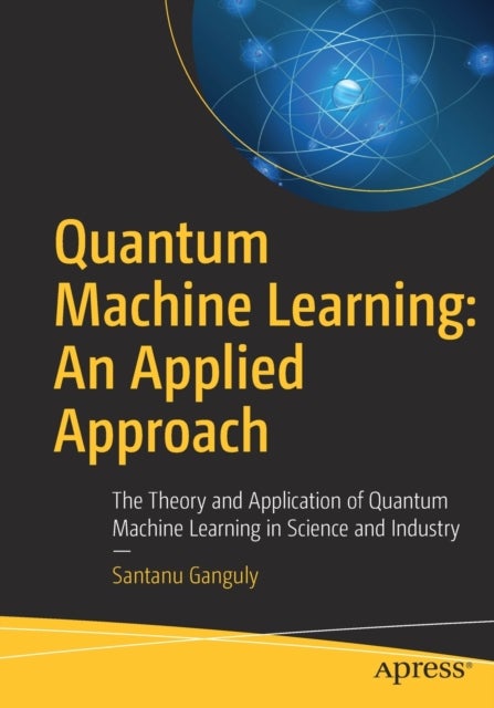 Quantum Machine Learning: An Applied Approach - The Theory and Application of Quantum Machine Learning in Science and Industry