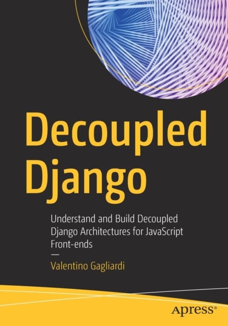 Decoupled Django - Understand and Build Decoupled Django Architectures for JavaScript Front-ends