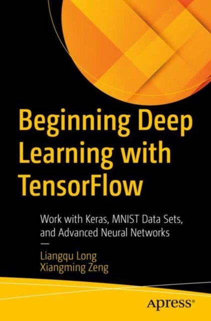 Beginning Deep Learning with TensorFlow - Work with Keras, MNIST Data Sets, and Advanced Neural Networks
