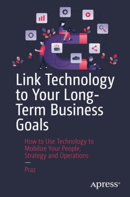 Link Technology to Your Long-Term Business Goals - How to Use Technology to Mobilize Your People, Strategy and Operations