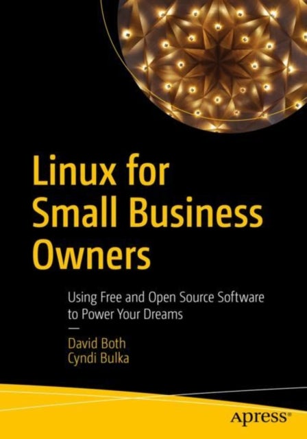 Linux for Small Business Owners - Using Free and Open Source Software to Power Your Dreams