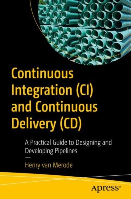 Continuous Integration (CI) and Continuous Delivery (CD) - A Practical Guide to Designing and Developing Pipelines