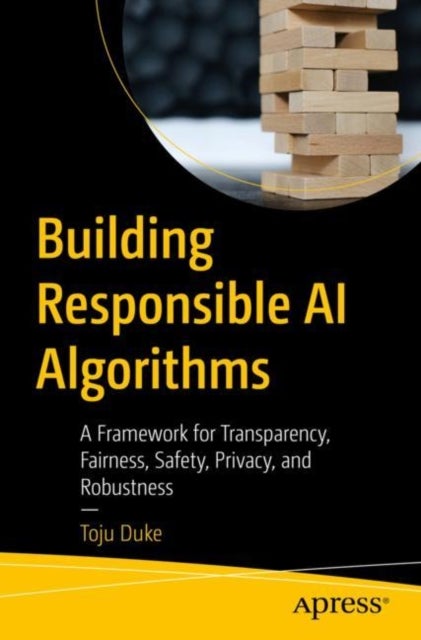 Building Responsible AI Algorithms - A Framework for Transparency, Fairness, Safety, Privacy, and Robustness
