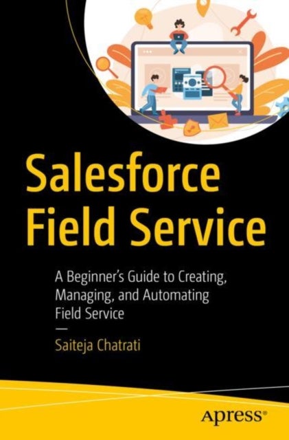 Salesforce Field Service - A Beginner’s Guide to Creating, Managing, and Automating Field Service