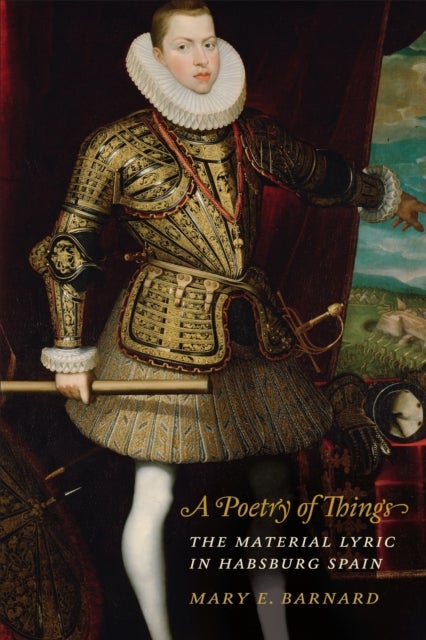 A Poetry of Things - The Material Lyric in Habsburg Spain