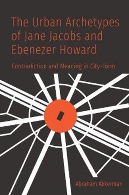 The Urban Archetypes of Jane Jacobs and Ebenezer Howard - Contradiction and Meaning in City Form