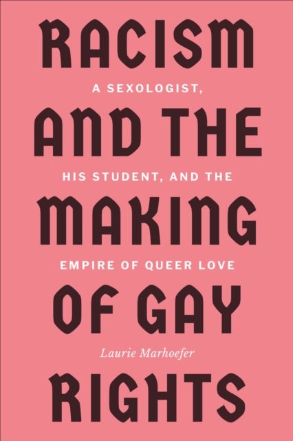 Racism and the Making of Gay Rights - A Sexologist, His Student, and the Empire of Queer Love