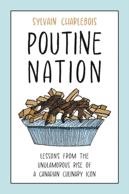 Poutine Nation - Lessons from the Unglamorous Rise of a Canadian Culinary Icon