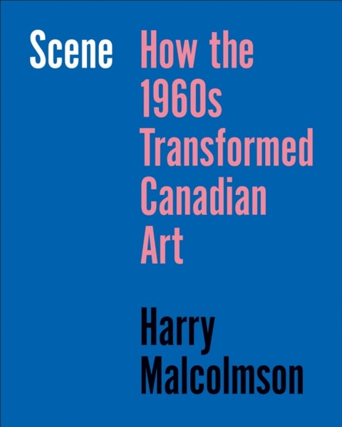 Scene - How the 1960s Transformed Canadian Art