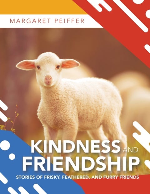 Kindness and Friendship - Stories of Frisky, Feathered, and Furry Friends