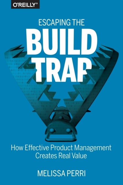 Escaping the Build Trap - How Effective Product Management Creates Real Value