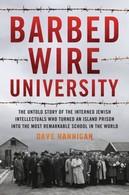 Barbed Wire University - The Untold Story of the Interned Jewish Intellectuals Who Turned an Island Prison into the Most Remarkable School in the World