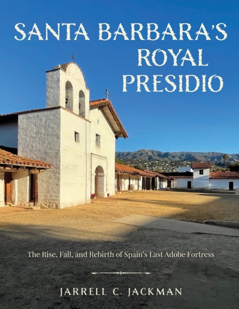 Santa Barbara's Royal Presidio - The Rise, Fall, and Rebirth of Spain's Last Adobe Fortress
