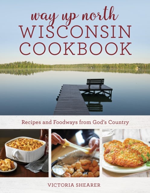 Way Up North Wisconsin Cookbook - Recipes and Foodways from God's Country