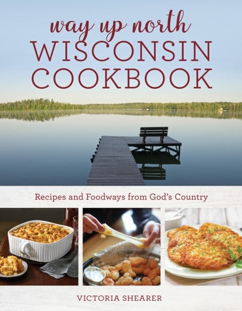 Way Up North Wisconsin Cookbook - Recipes and Foodways from God's Country