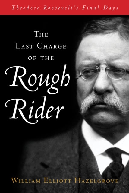 The Last Charge of the Rough Rider - Theodore Roosevelt's Final Days