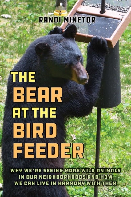 The Bear at the Bird Feeder - Why We're Seeing More Wild Animals in Our Neighborhoods and How We Can Live in Harmony with Them