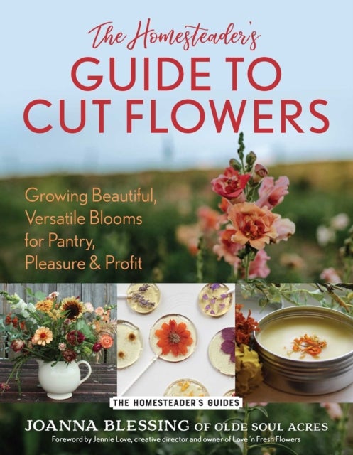 The Homesteader's Guide to Cut Flowers - Growing Beautiful, Versatile Blooms for Pantry, Pleasure & Profit