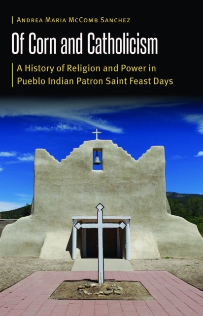 Of Corn and Catholicism - A History of Religion and Power in Pueblo Indian Patron Saint Feast Days