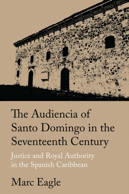 The Audiencia of Santo Domingo in the Seventeenth Century - Justice and Royal Authority in the Spanish Caribbean