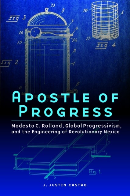 Apostle of Progress - Modesto C. Rolland, Global Progressivism, and the Engineering of Revolutionary Mexico