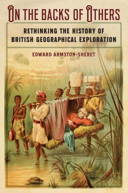 On the Backs of Others - Rethinking the History of British Geographical Exploration