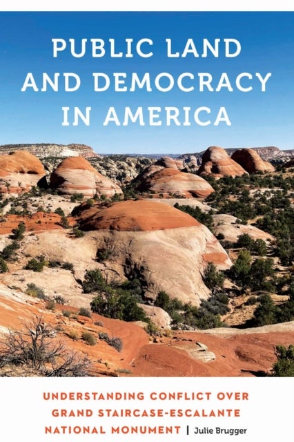 Public Land and Democracy in America - Understanding Conflict Over Grand Staircase-Escalante National Monument