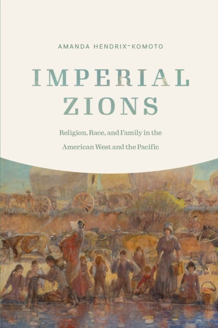 Imperial Zions - Religion, Race, and Family in the American West and the Pacific