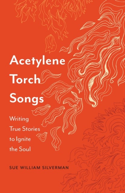 Acetylene Torch Songs - Writing True Stories to Ignite the Soul