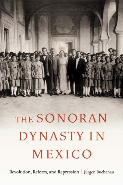 The Sonoran Dynasty in Mexico - Revolution, Reform, and Repression