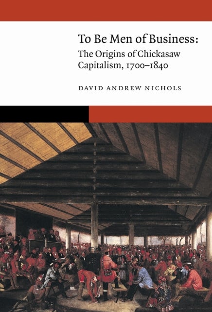 To Be Men of Business - The Origins of Chickasaw Capitalism, 1700–1840